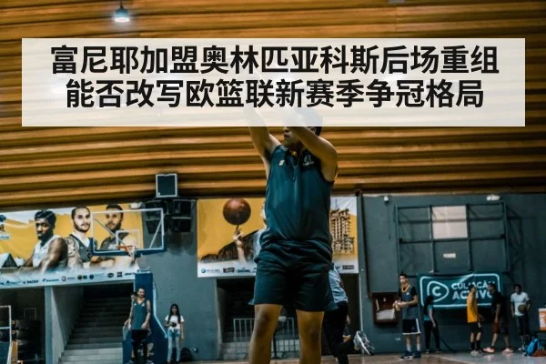 富尼耶加盟奥林匹亚科斯后场重组能否改写欧篮联新赛季争冠格局