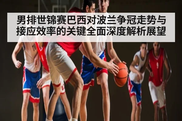 男排世锦赛巴西对波兰争冠走势与接应效率的关键全面深度解析展望