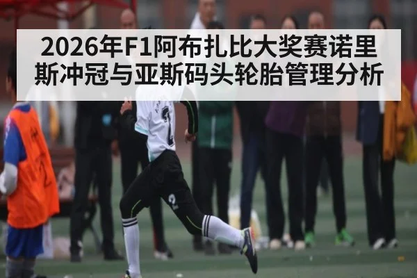 2026年F1阿布扎比大奖赛诺里斯冲冠与亚斯码头轮胎管理分析
