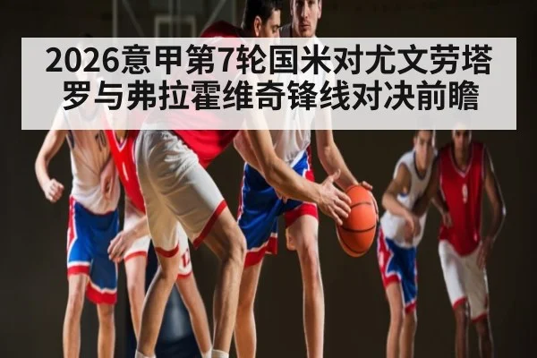 2026意甲第7轮国米对尤文劳塔罗与弗拉霍维奇锋线对决前瞻