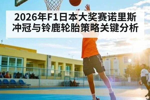 2026年F1日本大奖赛诺里斯冲冠与铃鹿轮胎策略关键分析