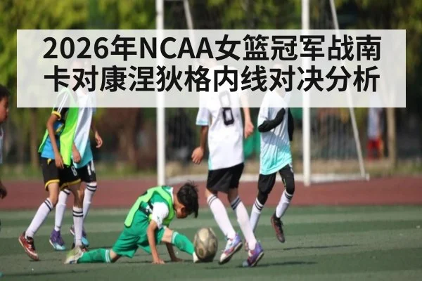 2026年NCAA女篮冠军战南卡对康涅狄格内线对决分析