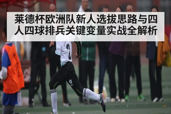 莱德杯欧洲队新人选拔思路与四人四球排兵关键变量实战全解析
